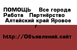 ПОМОЩЬ  - Все города Работа » Партнёрство   . Алтайский край,Яровое г.